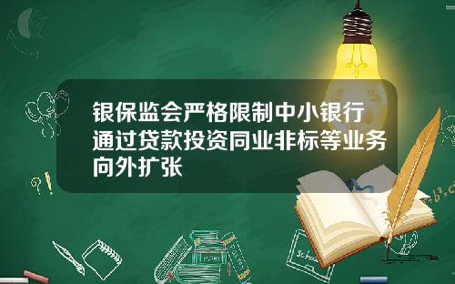 银保监会严格限制中小银行通过贷款投资同业非标等业务向外扩张