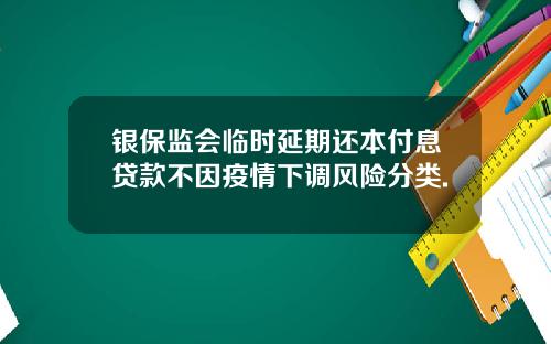 银保监会临时延期还本付息贷款不因疫情下调风险分类.