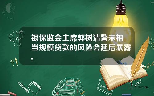 银保监会主席郭树清警示相当规模贷款的风险会延后暴露.