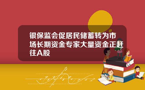 银保监会促居民储蓄转为市场长期资金专家大量资金正赶往A股