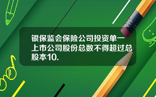 银保监会保险公司投资单一上市公司股份总数不得超过总股本10.