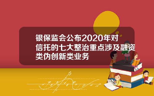 银保监会公布2020年对信托的七大整治重点涉及融资类伪创新类业务