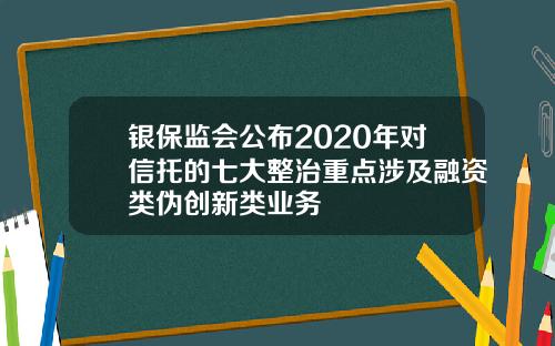 银保监会公布2020年对信托的七大整治重点涉及融资类伪创新类业务
