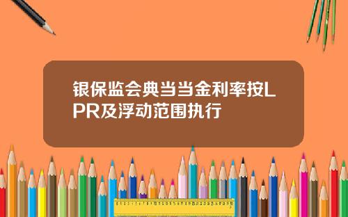 银保监会典当当金利率按LPR及浮动范围执行