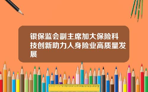 银保监会副主席加大保险科技创新助力人身险业高质量发展