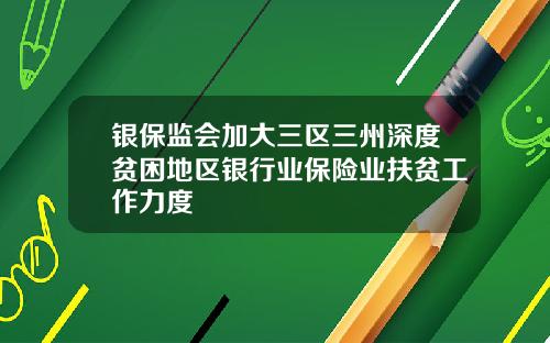 银保监会加大三区三州深度贫困地区银行业保险业扶贫工作力度