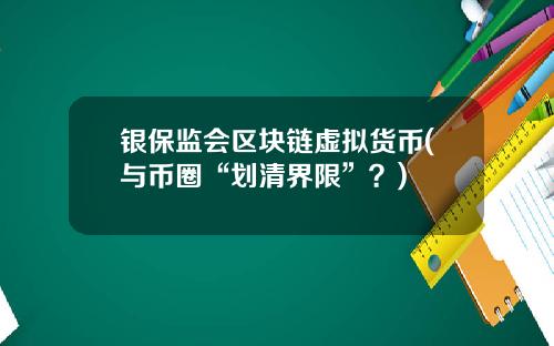 银保监会区块链虚拟货币(与币圈“划清界限”？)