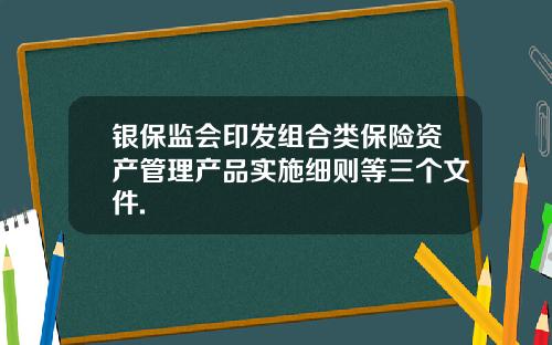 银保监会印发组合类保险资产管理产品实施细则等三个文件.