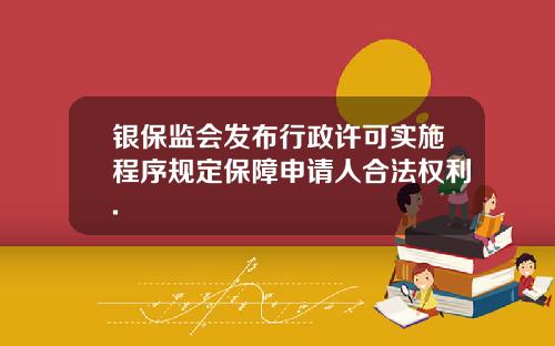 银保监会发布行政许可实施程序规定保障申请人合法权利.