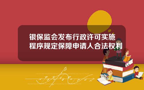 银保监会发布行政许可实施程序规定保障申请人合法权利