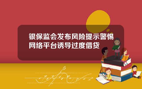 银保监会发布风险提示警惕网络平台诱导过度借贷