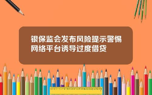 银保监会发布风险提示警惕网络平台诱导过度借贷