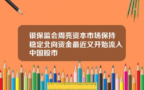 银保监会周亮资本市场保持稳定北向资金最近又开始流入中国股市