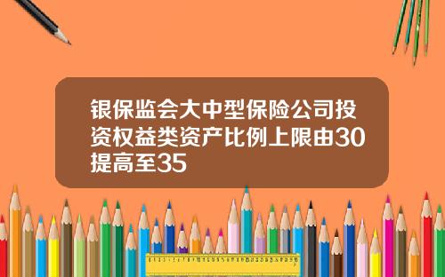 银保监会大中型保险公司投资权益类资产比例上限由30提高至35