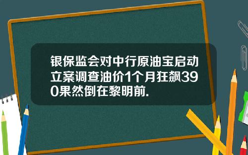 银保监会对中行原油宝启动立案调查油价1个月狂飙390果然倒在黎明前.