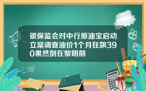 银保监会对中行原油宝启动立案调查油价1个月狂飙390果然倒在黎明前