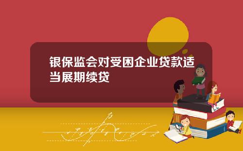 银保监会对受困企业贷款适当展期续贷