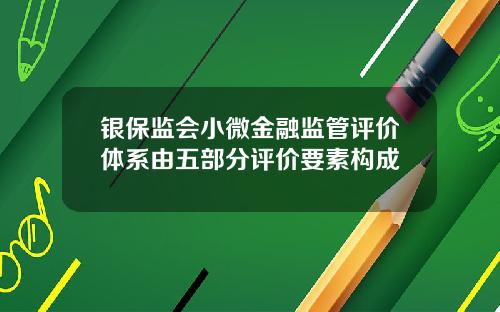 银保监会小微金融监管评价体系由五部分评价要素构成