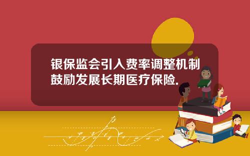 银保监会引入费率调整机制鼓励发展长期医疗保险.