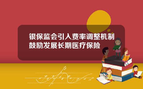银保监会引入费率调整机制鼓励发展长期医疗保险