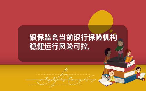 银保监会当前银行保险机构稳健运行风险可控.