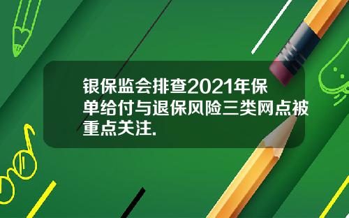 银保监会排查2021年保单给付与退保风险三类网点被重点关注.
