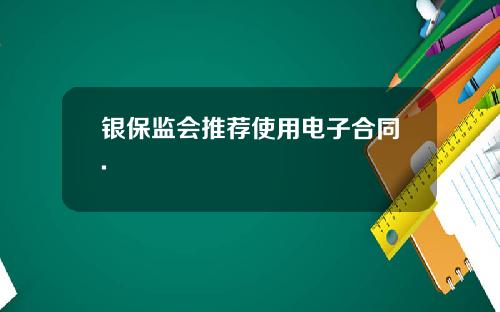 银保监会推荐使用电子合同.