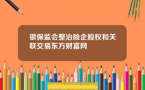 银保监会整治险企股权和关联交易东方财富网