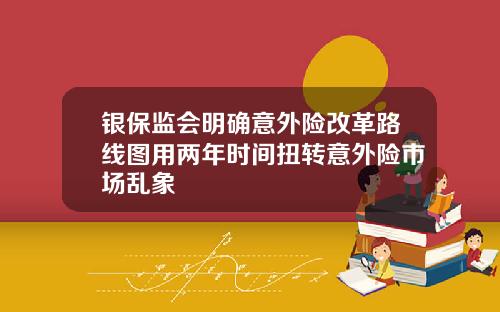 银保监会明确意外险改革路线图用两年时间扭转意外险市场乱象