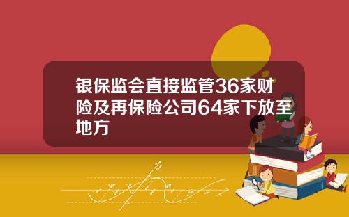 银保监会直接监管36家财险及再保险公司64家下放至地方