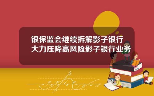 银保监会继续拆解影子银行大力压降高风险影子银行业务