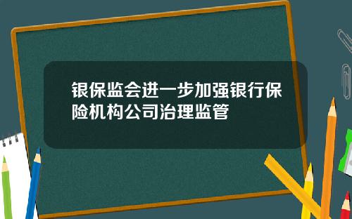 银保监会进一步加强银行保险机构公司治理监管