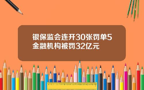 银保监会连开30张罚单5金融机构被罚32亿元