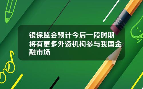 银保监会预计今后一段时期将有更多外资机构参与我国金融市场