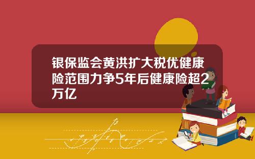 银保监会黄洪扩大税优健康险范围力争5年后健康险超2万亿