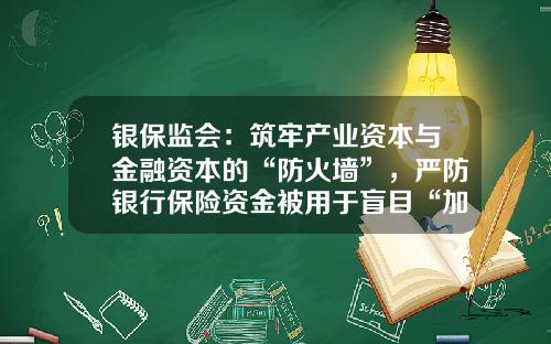 银保监会：筑牢产业资本与金融资本的“防火墙”，严防银行保险资金被用于盲目“加杠杆”_1