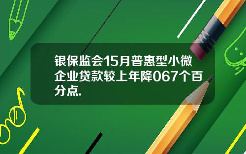 银保监会15月普惠型小微企业贷款较上年降067个百分点.