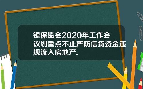 银保监会2020年工作会议划重点不止严防信贷资金违规流入房地产.