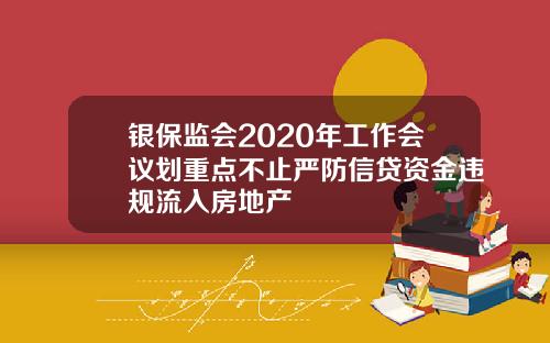 银保监会2020年工作会议划重点不止严防信贷资金违规流入房地产