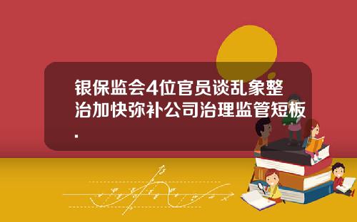 银保监会4位官员谈乱象整治加快弥补公司治理监管短板.