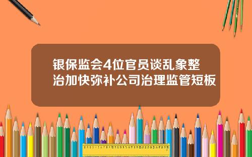 银保监会4位官员谈乱象整治加快弥补公司治理监管短板