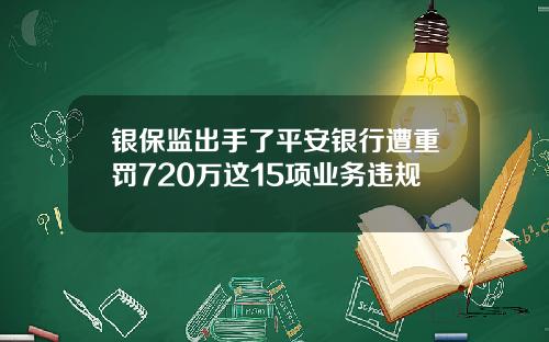 银保监出手了平安银行遭重罚720万这15项业务违规