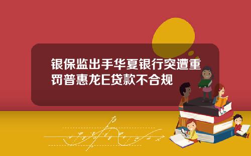 银保监出手华夏银行突遭重罚普惠龙E贷款不合规