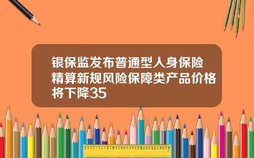 银保监发布普通型人身保险精算新规风险保障类产品价格将下降35