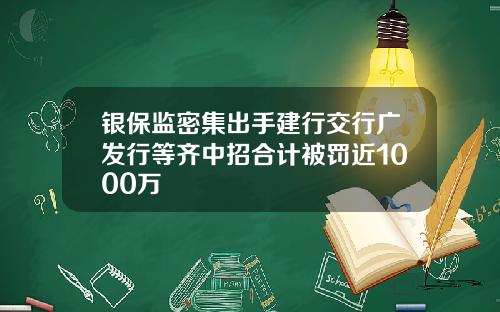 银保监密集出手建行交行广发行等齐中招合计被罚近1000万