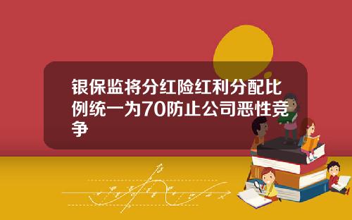 银保监将分红险红利分配比例统一为70防止公司恶性竞争