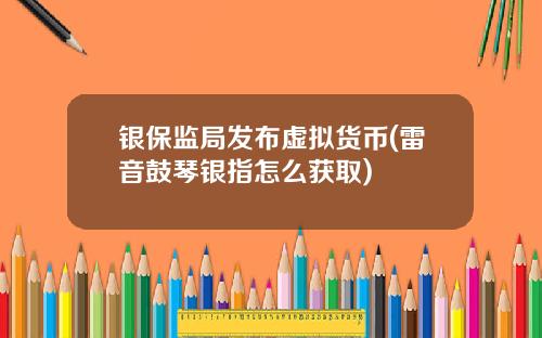 银保监局发布虚拟货币(雷音鼓琴银指怎么获取)