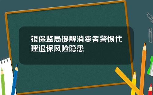 银保监局提醒消费者警惕代理退保风险隐患