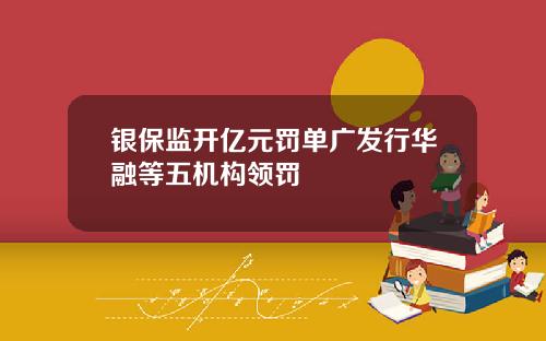 银保监开亿元罚单广发行华融等五机构领罚