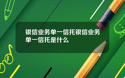 银信业务单一信托银信业务单一信托是什么